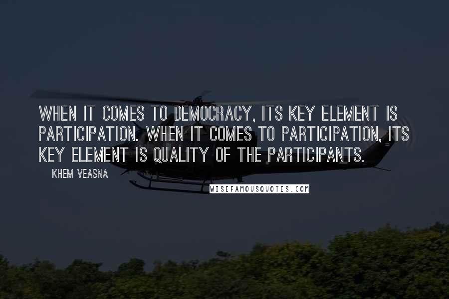 Khem Veasna Quotes: When it comes to democracy, its key element is participation. When it comes to participation, its key element is quality of the participants.