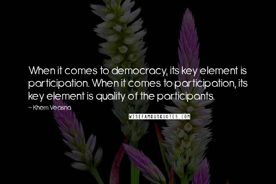 Khem Veasna Quotes: When it comes to democracy, its key element is participation. When it comes to participation, its key element is quality of the participants.