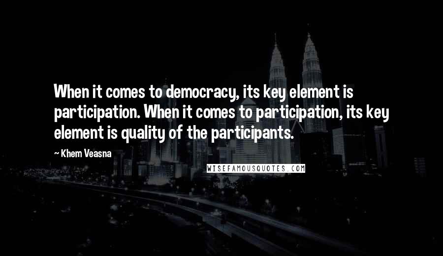 Khem Veasna Quotes: When it comes to democracy, its key element is participation. When it comes to participation, its key element is quality of the participants.