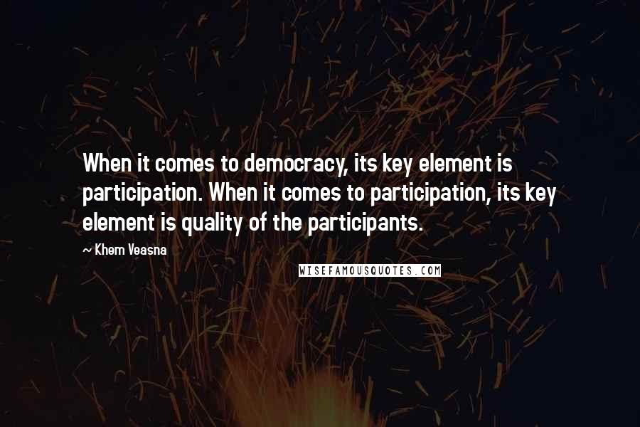 Khem Veasna Quotes: When it comes to democracy, its key element is participation. When it comes to participation, its key element is quality of the participants.