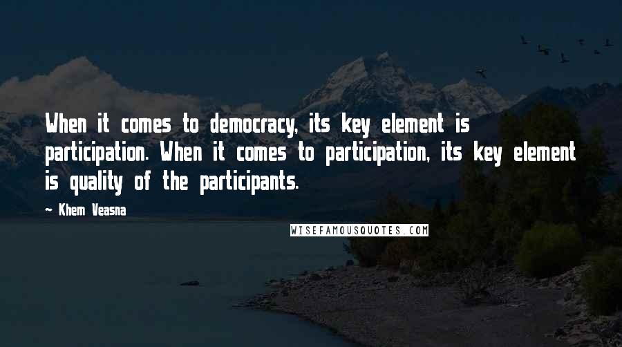 Khem Veasna Quotes: When it comes to democracy, its key element is participation. When it comes to participation, its key element is quality of the participants.