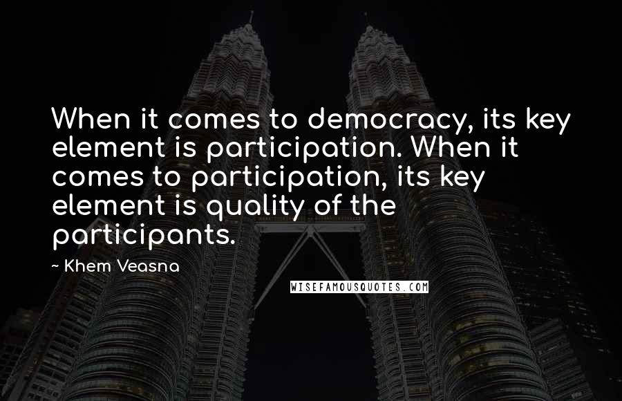 Khem Veasna Quotes: When it comes to democracy, its key element is participation. When it comes to participation, its key element is quality of the participants.