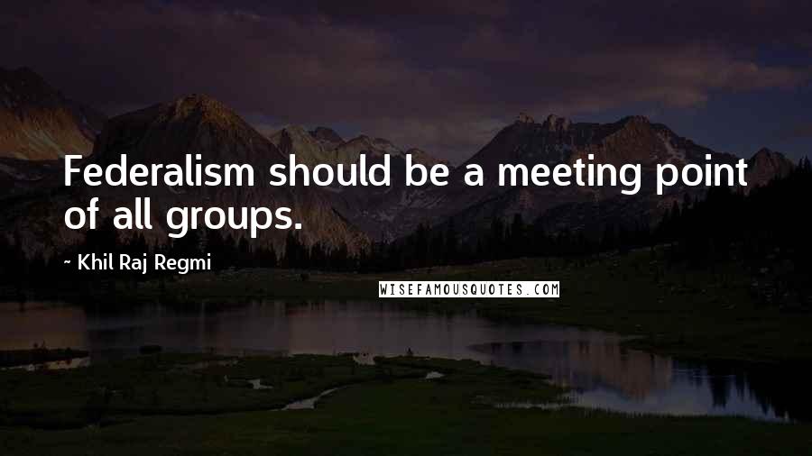 Khil Raj Regmi Quotes: Federalism should be a meeting point of all groups.