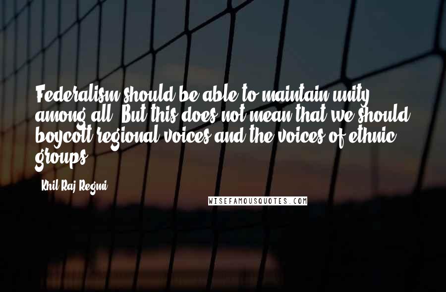 Khil Raj Regmi Quotes: Federalism should be able to maintain unity among all. But this does not mean that we should boycott regional voices and the voices of ethnic groups.