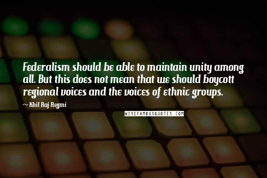 Khil Raj Regmi Quotes: Federalism should be able to maintain unity among all. But this does not mean that we should boycott regional voices and the voices of ethnic groups.