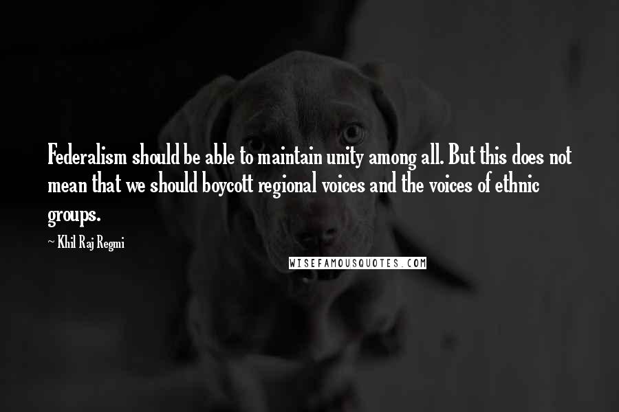Khil Raj Regmi Quotes: Federalism should be able to maintain unity among all. But this does not mean that we should boycott regional voices and the voices of ethnic groups.