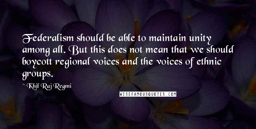 Khil Raj Regmi Quotes: Federalism should be able to maintain unity among all. But this does not mean that we should boycott regional voices and the voices of ethnic groups.