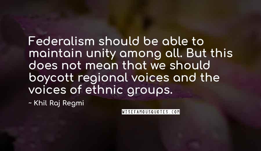 Khil Raj Regmi Quotes: Federalism should be able to maintain unity among all. But this does not mean that we should boycott regional voices and the voices of ethnic groups.