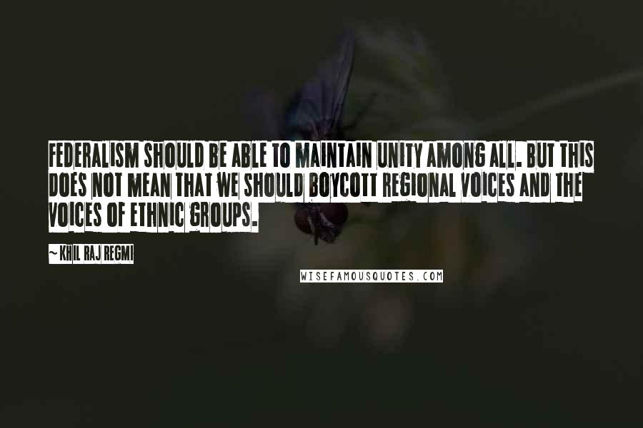 Khil Raj Regmi Quotes: Federalism should be able to maintain unity among all. But this does not mean that we should boycott regional voices and the voices of ethnic groups.