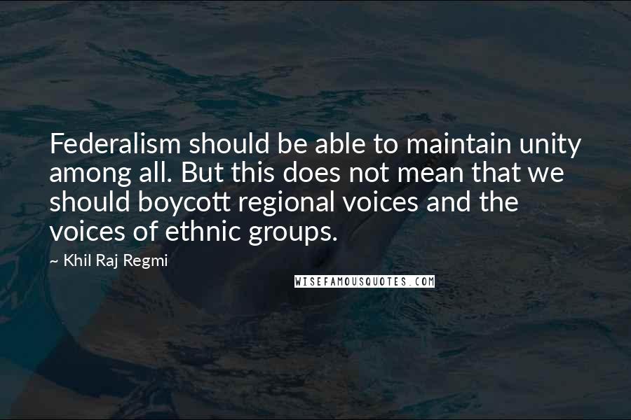 Khil Raj Regmi Quotes: Federalism should be able to maintain unity among all. But this does not mean that we should boycott regional voices and the voices of ethnic groups.