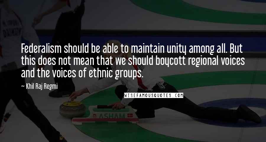 Khil Raj Regmi Quotes: Federalism should be able to maintain unity among all. But this does not mean that we should boycott regional voices and the voices of ethnic groups.