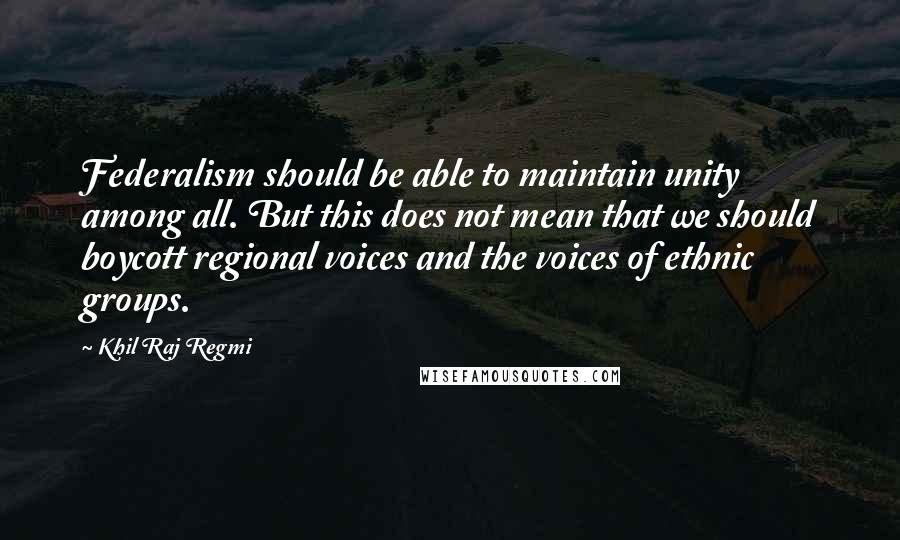 Khil Raj Regmi Quotes: Federalism should be able to maintain unity among all. But this does not mean that we should boycott regional voices and the voices of ethnic groups.