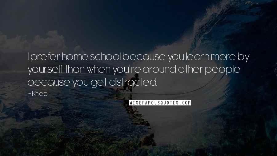 Khleo Quotes: I prefer home school because you learn more by yourself than when you're around other people because you get distracted.