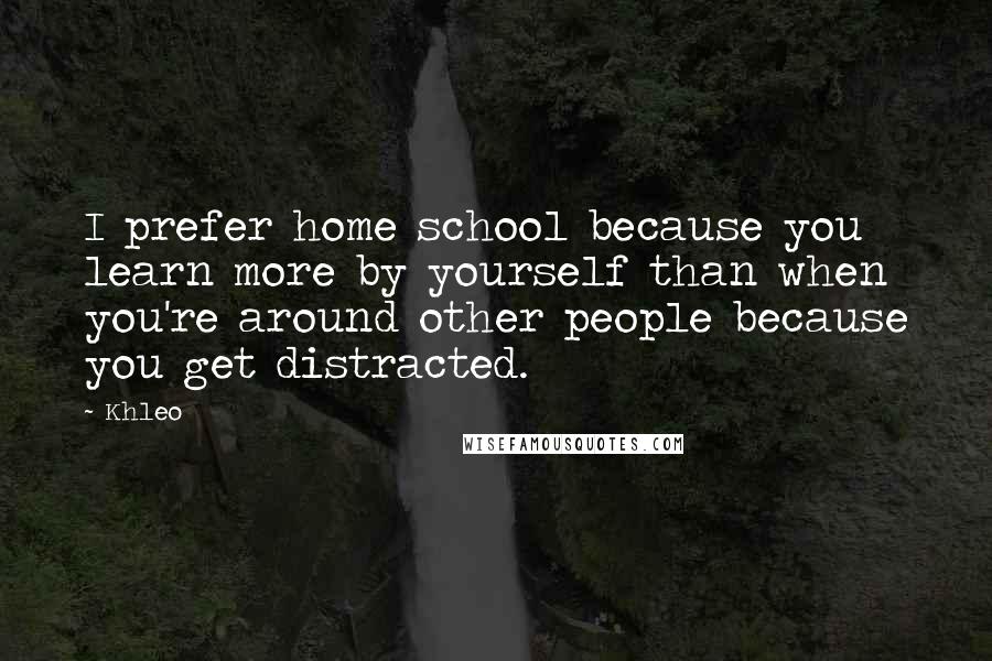 Khleo Quotes: I prefer home school because you learn more by yourself than when you're around other people because you get distracted.