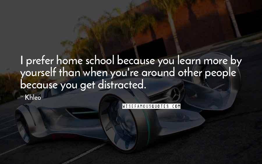 Khleo Quotes: I prefer home school because you learn more by yourself than when you're around other people because you get distracted.