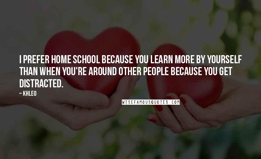 Khleo Quotes: I prefer home school because you learn more by yourself than when you're around other people because you get distracted.