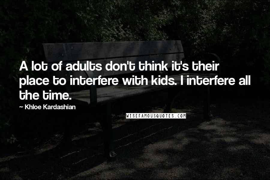 Khloe Kardashian Quotes: A lot of adults don't think it's their place to interfere with kids. I interfere all the time.