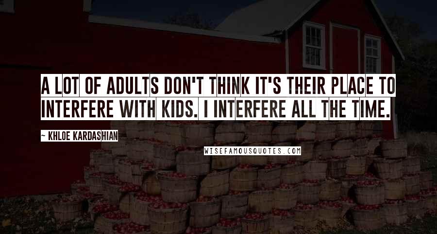 Khloe Kardashian Quotes: A lot of adults don't think it's their place to interfere with kids. I interfere all the time.