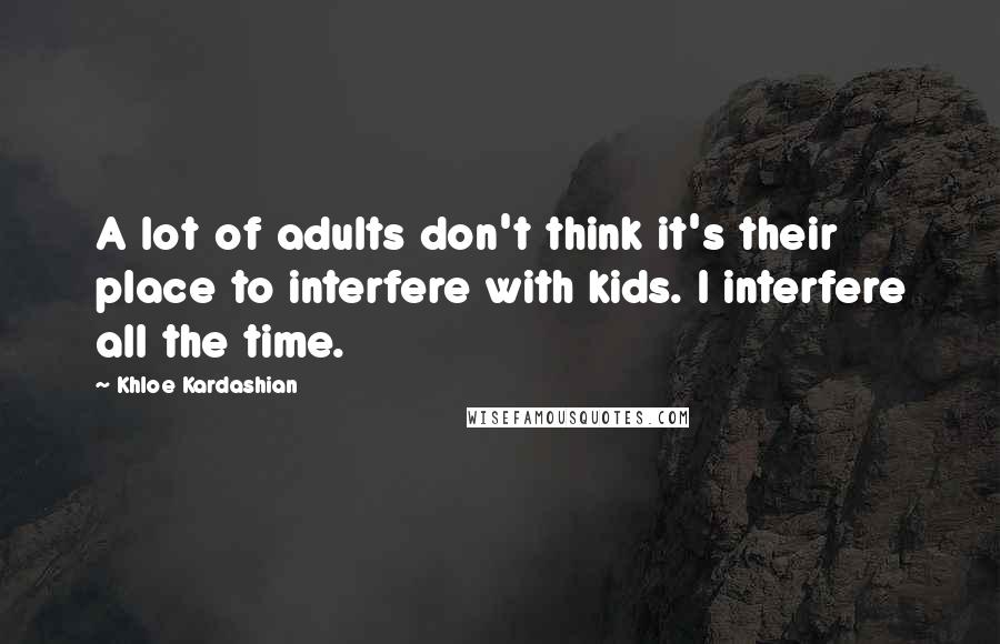 Khloe Kardashian Quotes: A lot of adults don't think it's their place to interfere with kids. I interfere all the time.