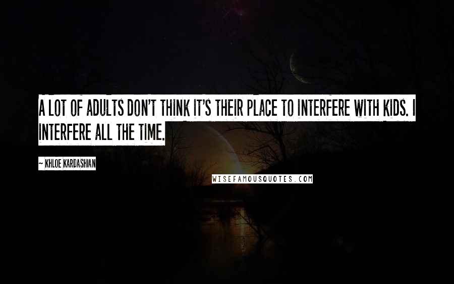 Khloe Kardashian Quotes: A lot of adults don't think it's their place to interfere with kids. I interfere all the time.