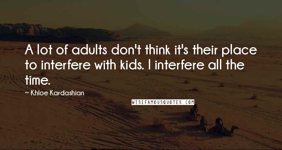 Khloe Kardashian Quotes: A lot of adults don't think it's their place to interfere with kids. I interfere all the time.