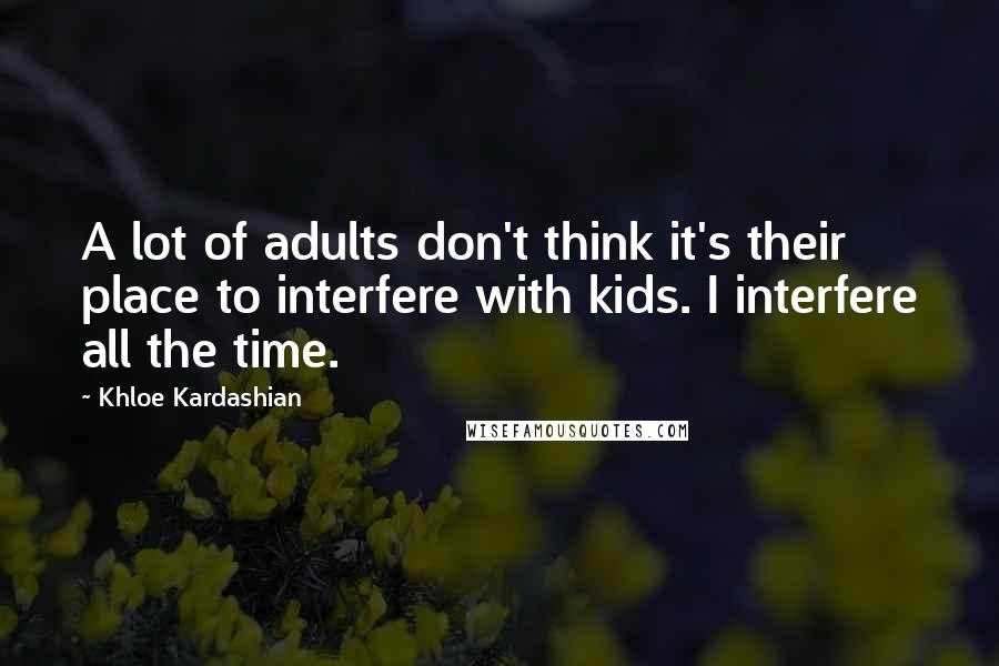 Khloe Kardashian Quotes: A lot of adults don't think it's their place to interfere with kids. I interfere all the time.