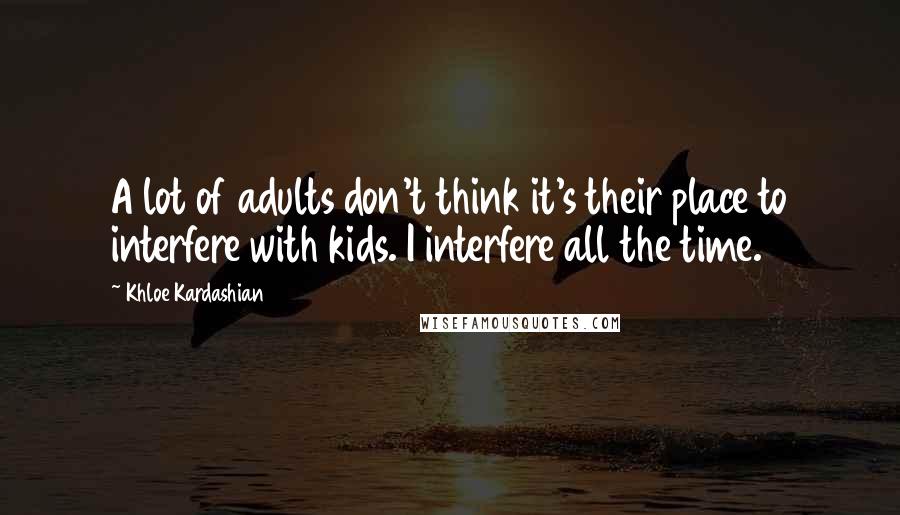 Khloe Kardashian Quotes: A lot of adults don't think it's their place to interfere with kids. I interfere all the time.