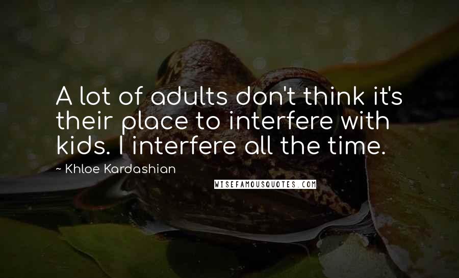 Khloe Kardashian Quotes: A lot of adults don't think it's their place to interfere with kids. I interfere all the time.