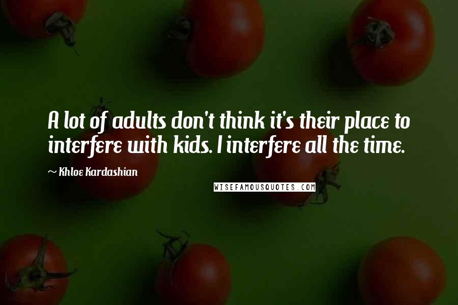 Khloe Kardashian Quotes: A lot of adults don't think it's their place to interfere with kids. I interfere all the time.