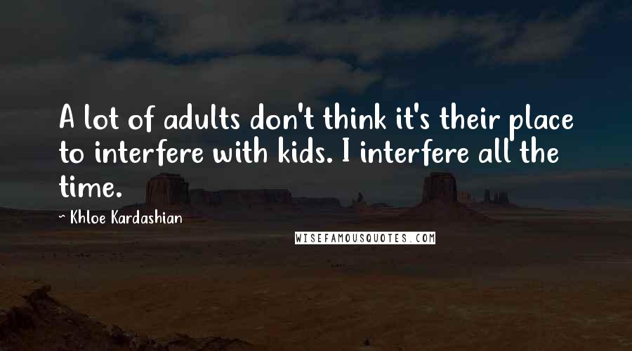 Khloe Kardashian Quotes: A lot of adults don't think it's their place to interfere with kids. I interfere all the time.