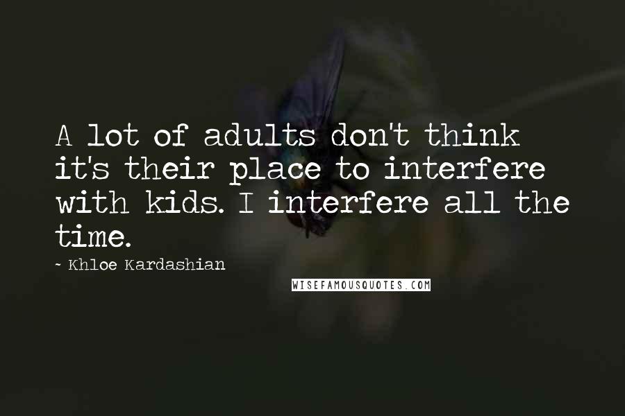 Khloe Kardashian Quotes: A lot of adults don't think it's their place to interfere with kids. I interfere all the time.