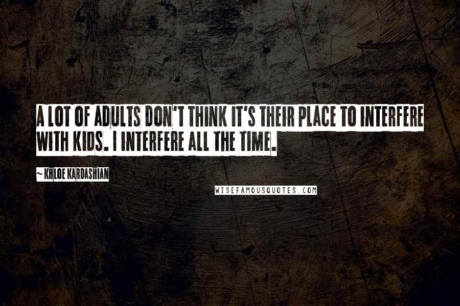 Khloe Kardashian Quotes: A lot of adults don't think it's their place to interfere with kids. I interfere all the time.