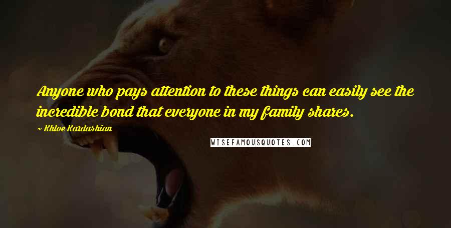 Khloe Kardashian Quotes: Anyone who pays attention to these things can easily see the incredible bond that everyone in my family shares.