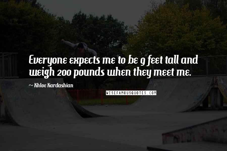 Khloe Kardashian Quotes: Everyone expects me to be 9 feet tall and weigh 200 pounds when they meet me.