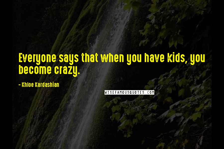 Khloe Kardashian Quotes: Everyone says that when you have kids, you become crazy.