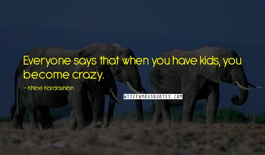Khloe Kardashian Quotes: Everyone says that when you have kids, you become crazy.