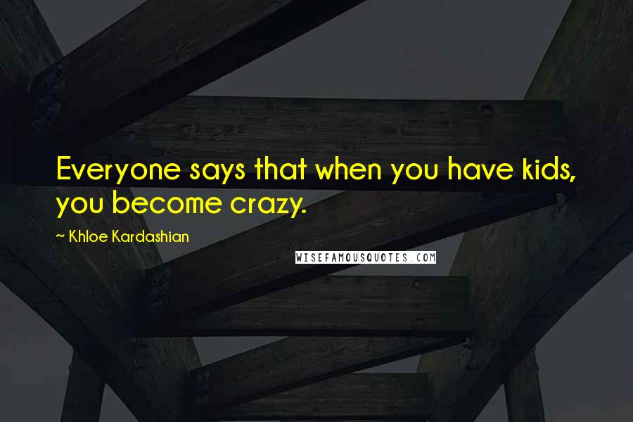 Khloe Kardashian Quotes: Everyone says that when you have kids, you become crazy.