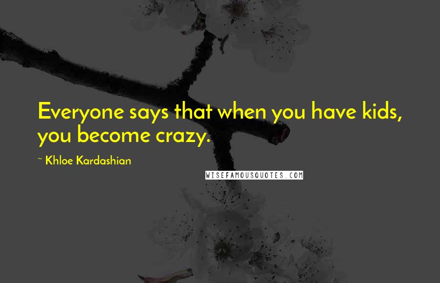 Khloe Kardashian Quotes: Everyone says that when you have kids, you become crazy.