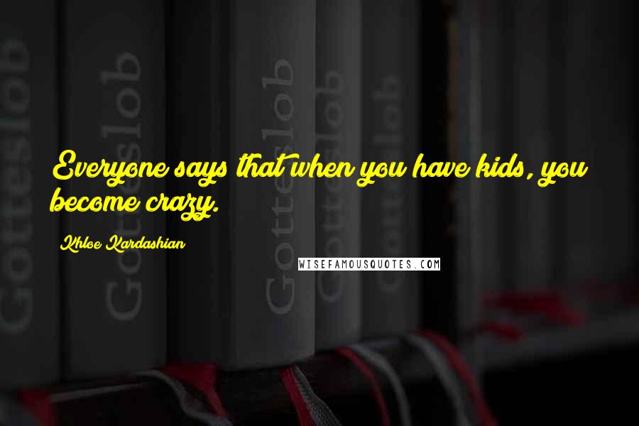 Khloe Kardashian Quotes: Everyone says that when you have kids, you become crazy.
