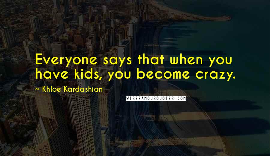 Khloe Kardashian Quotes: Everyone says that when you have kids, you become crazy.