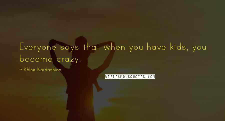 Khloe Kardashian Quotes: Everyone says that when you have kids, you become crazy.