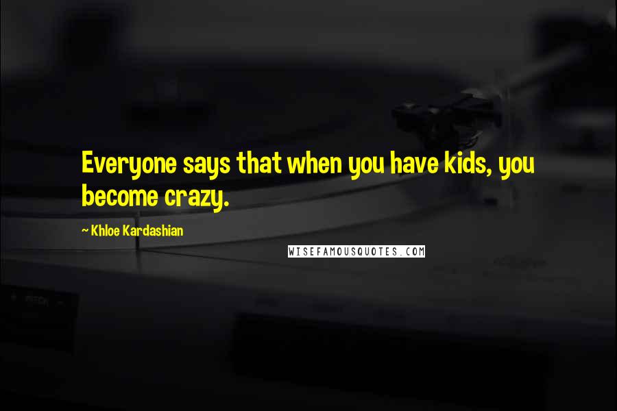 Khloe Kardashian Quotes: Everyone says that when you have kids, you become crazy.