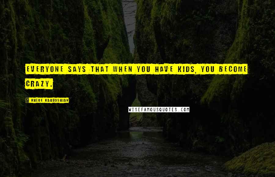 Khloe Kardashian Quotes: Everyone says that when you have kids, you become crazy.