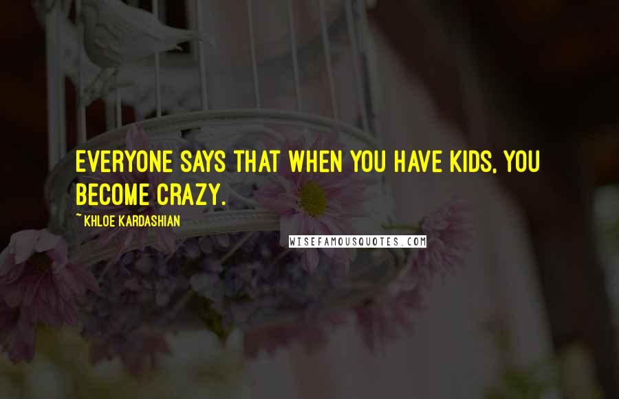 Khloe Kardashian Quotes: Everyone says that when you have kids, you become crazy.