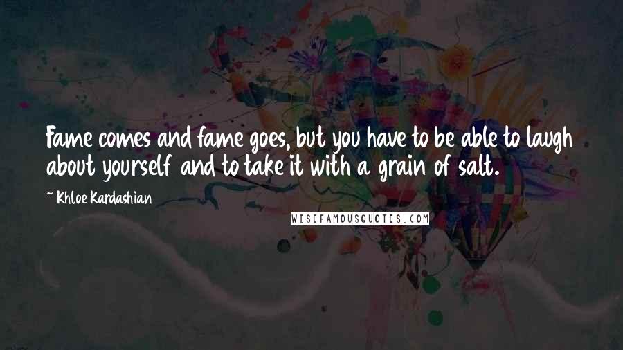 Khloe Kardashian Quotes: Fame comes and fame goes, but you have to be able to laugh about yourself and to take it with a grain of salt.