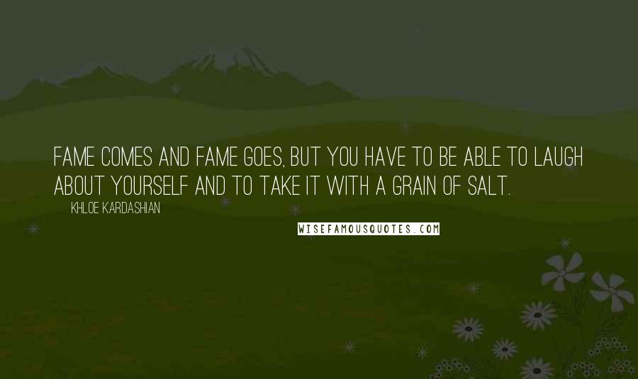 Khloe Kardashian Quotes: Fame comes and fame goes, but you have to be able to laugh about yourself and to take it with a grain of salt.