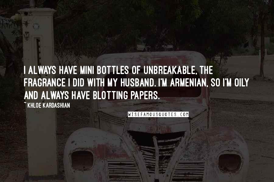 Khloe Kardashian Quotes: I always have mini bottles of Unbreakable, the fragrance I did with my husband. I'm Armenian, so I'm oily and always have blotting papers.