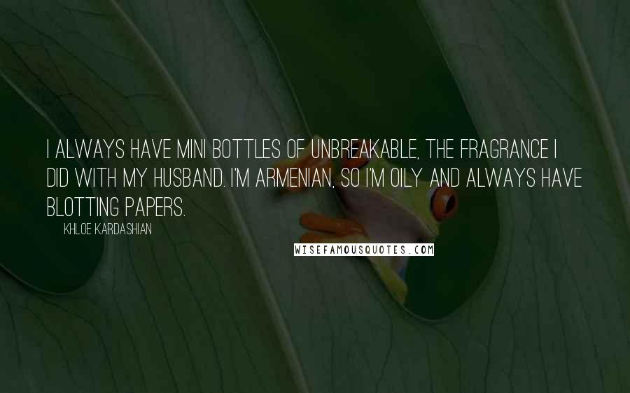 Khloe Kardashian Quotes: I always have mini bottles of Unbreakable, the fragrance I did with my husband. I'm Armenian, so I'm oily and always have blotting papers.