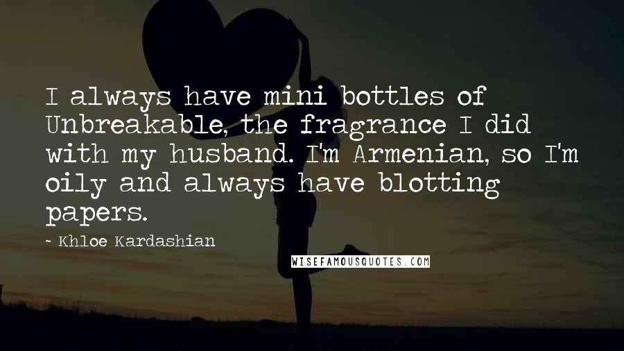 Khloe Kardashian Quotes: I always have mini bottles of Unbreakable, the fragrance I did with my husband. I'm Armenian, so I'm oily and always have blotting papers.