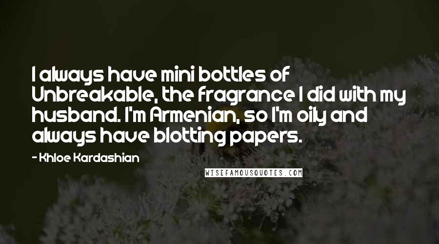 Khloe Kardashian Quotes: I always have mini bottles of Unbreakable, the fragrance I did with my husband. I'm Armenian, so I'm oily and always have blotting papers.